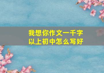 我想你作文一千字以上初中怎么写好