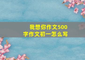 我想你作文500字作文初一怎么写