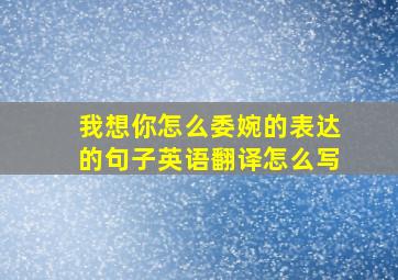 我想你怎么委婉的表达的句子英语翻译怎么写