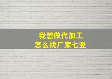 我想做代加工怎么找厂家七竖