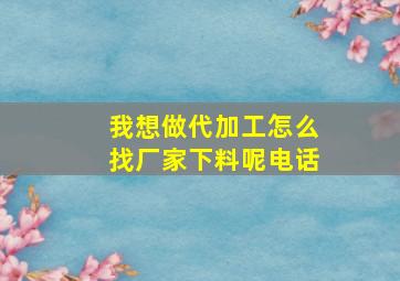 我想做代加工怎么找厂家下料呢电话