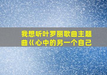 我想听叶罗丽歌曲主题曲巜心中的另一个自己