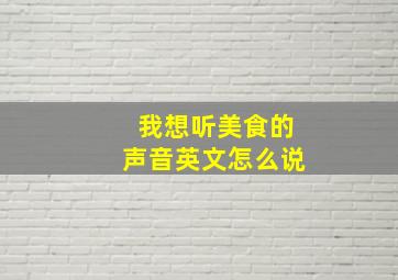 我想听美食的声音英文怎么说