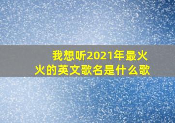 我想听2021年最火火的英文歌名是什么歌