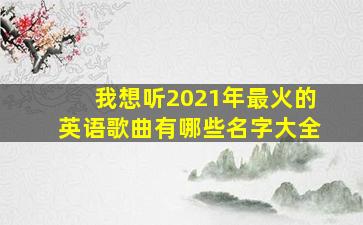 我想听2021年最火的英语歌曲有哪些名字大全