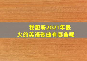 我想听2021年最火的英语歌曲有哪些呢