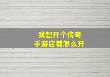 我想开个传奇手游店铺怎么开