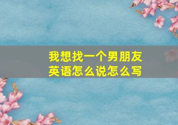 我想找一个男朋友英语怎么说怎么写