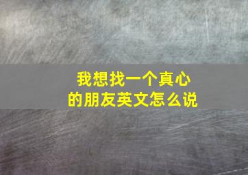 我想找一个真心的朋友英文怎么说