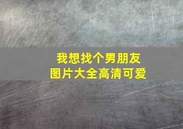 我想找个男朋友图片大全高清可爱