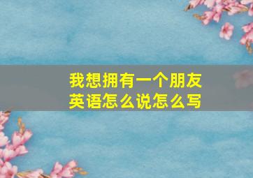 我想拥有一个朋友英语怎么说怎么写