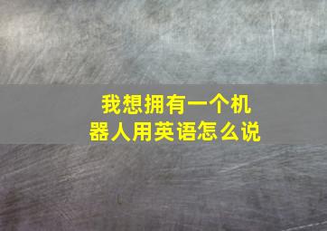 我想拥有一个机器人用英语怎么说