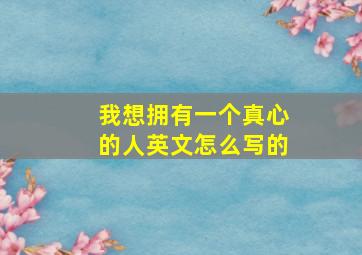 我想拥有一个真心的人英文怎么写的