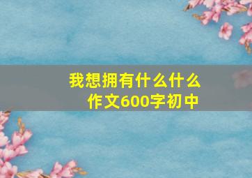 我想拥有什么什么作文600字初中