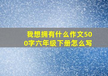 我想拥有什么作文500字六年级下册怎么写