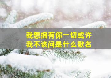 我想拥有你一切或许我不该问是什么歌名