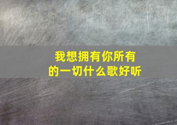 我想拥有你所有的一切什么歌好听