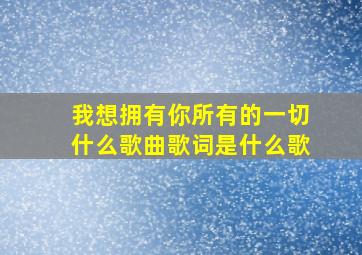 我想拥有你所有的一切什么歌曲歌词是什么歌