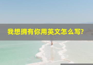 我想拥有你用英文怎么写?