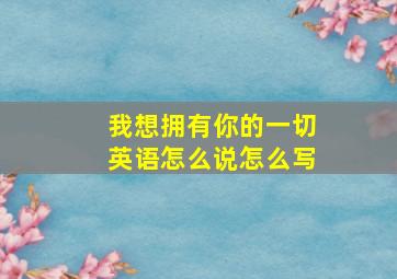 我想拥有你的一切英语怎么说怎么写