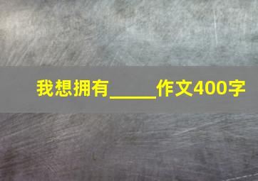 我想拥有_____作文400字