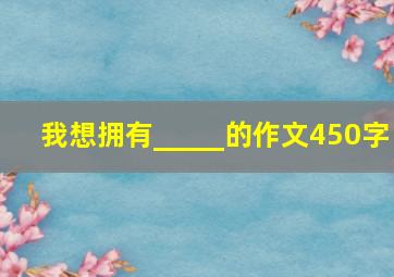 我想拥有_____的作文450字