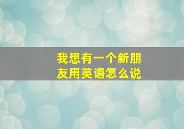 我想有一个新朋友用英语怎么说