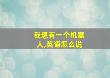 我想有一个机器人,英语怎么说