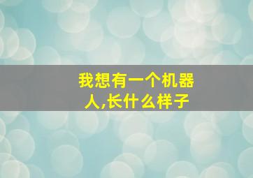 我想有一个机器人,长什么样子