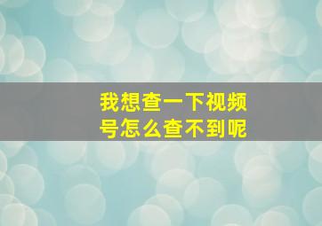 我想查一下视频号怎么查不到呢