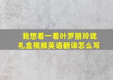 我想看一看叶罗丽玲珑礼盒视频英语翻译怎么写