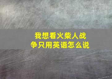 我想看火柴人战争只用英语怎么说