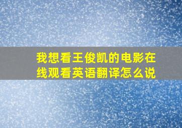 我想看王俊凯的电影在线观看英语翻译怎么说