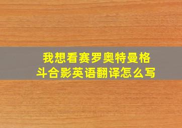 我想看赛罗奥特曼格斗合影英语翻译怎么写