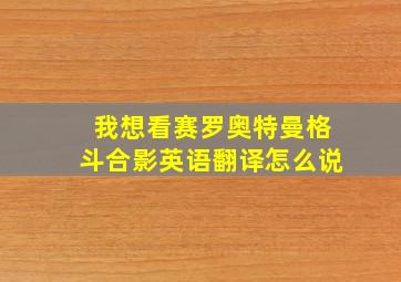 我想看赛罗奥特曼格斗合影英语翻译怎么说