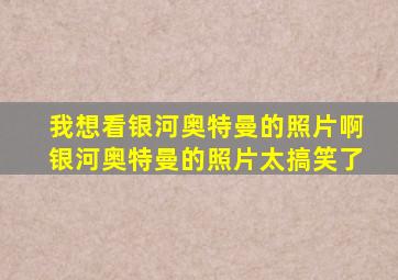 我想看银河奥特曼的照片啊银河奥特曼的照片太搞笑了