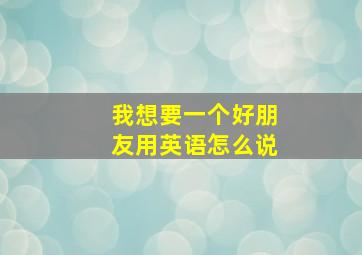 我想要一个好朋友用英语怎么说