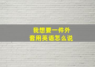 我想要一件外套用英语怎么说