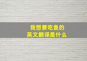 我想要吃鱼的英文翻译是什么