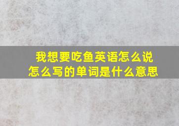 我想要吃鱼英语怎么说怎么写的单词是什么意思