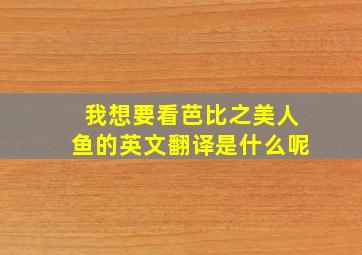 我想要看芭比之美人鱼的英文翻译是什么呢