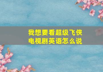 我想要看超级飞侠电视剧英语怎么说