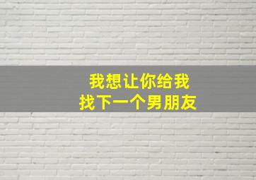 我想让你给我找下一个男朋友