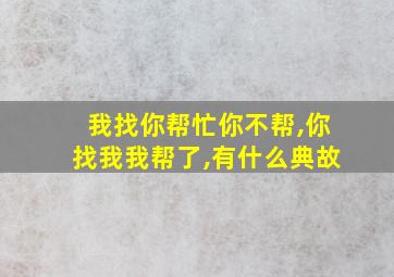 我找你帮忙你不帮,你找我我帮了,有什么典故