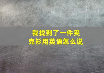 我找到了一件夹克衫用英语怎么说