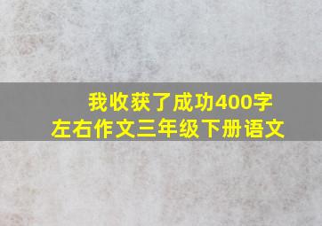 我收获了成功400字左右作文三年级下册语文