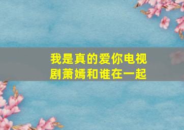 我是真的爱你电视剧萧嫣和谁在一起