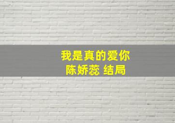 我是真的爱你 陈娇蕊 结局