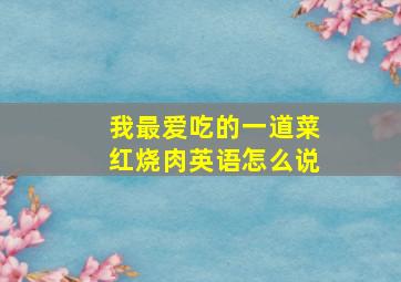 我最爱吃的一道菜红烧肉英语怎么说