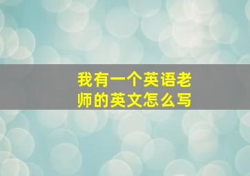 我有一个英语老师的英文怎么写